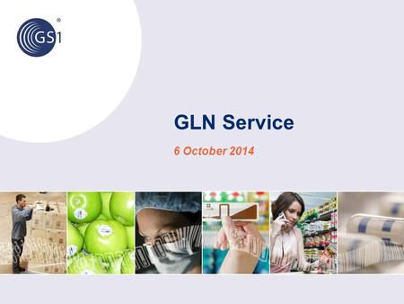 GLN Service 6 October 2014. © 2014 GS1 Global User Needs and Expectations Our users need and expect a: simple and effective means of exchanging GLN and.