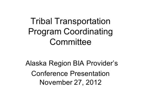 Tribal Transportation Program Coordinating Committee Alaska Region BIA Provider’s Conference Presentation November 27, 2012.
