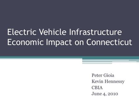 Electric Vehicle Infrastructure Economic Impact on Connecticut Peter Gioia Kevin Hennessy CBIA June 4, 2010.