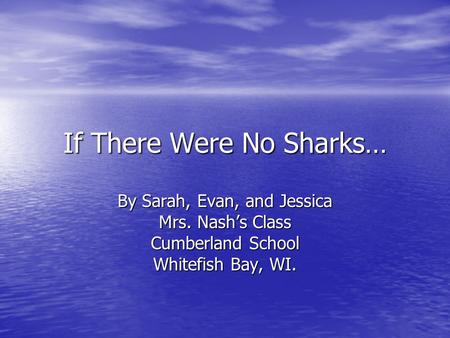 If There Were No Sharks… By Sarah, Evan, and Jessica Mrs. Nash’s Class Cumberland School Whitefish Bay, WI.