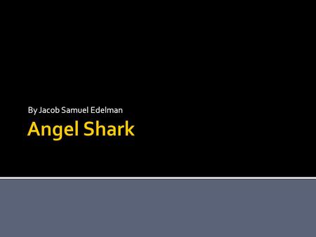 By Jacob Samuel Edelman  My PowerPoint is a about an angel shark.  An angel shark has been around for millions of years.