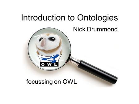 Introduction to Ontologies focussing on OWL Nick Drummond.
