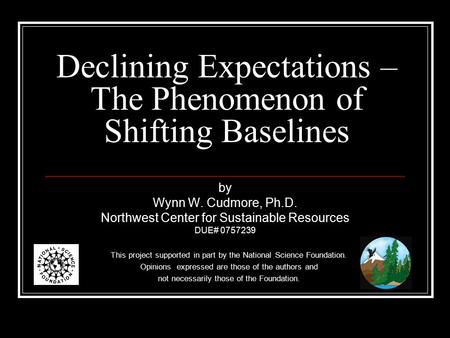 Declining Expectations – The Phenomenon of Shifting Baselines by Wynn W. Cudmore, Ph.D. Northwest Center for Sustainable Resources DUE# 0757239 This project.