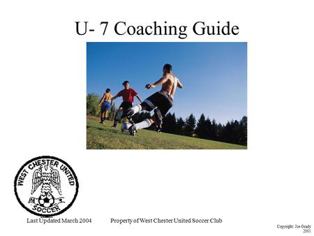 Last Updated March 2004Property of West Chester United Soccer Club Copyright: Joe Grady 2001 U- 7 Coaching Guide.