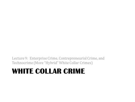 WHITE COLLAR CRIME Lecture 9: Enterprise Crime, Contrepreneurial Crime, and Technocrime (More “Hybrid” White Collar Crimes)