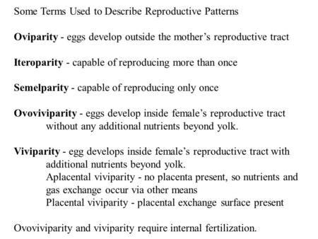 Some Terms Used to Describe Reproductive Patterns Oviparity - eggs develop outside the mother’s reproductive tract Iteroparity - capable of reproducing.