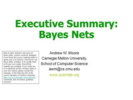 Executive Summary: Bayes Nets Andrew W. Moore Carnegie Mellon University, School of Computer Science  Note to other teachers.