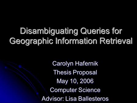 Disambiguating Queries for Geographic Information Retrieval Carolyn Hafernik Thesis Proposal May 10, 2006 Computer Science Advisor: Lisa Ballesteros.