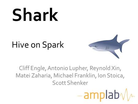 Shark Cliff Engle, Antonio Lupher, Reynold Xin, Matei Zaharia, Michael Franklin, Ion Stoica, Scott Shenker Hive on Spark.