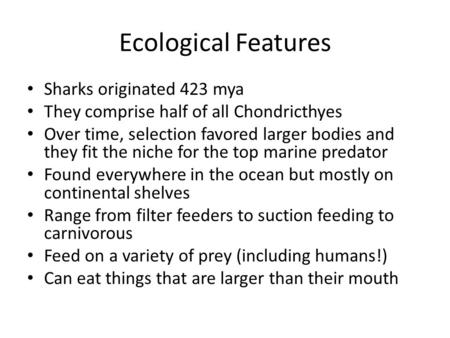 Ecological Features Sharks originated 423 mya They comprise half of all Chondricthyes Over time, selection favored larger bodies and they fit the niche.