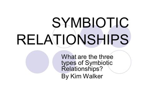 SYMBIOTIC RELATIONSHIPS What are the three types of Symbiotic Relationships? By Kim Walker.
