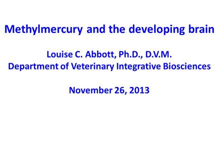 Methylmercury and the developing brain Louise C. Abbott, Ph.D., D.V.M. Department of Veterinary Integrative Biosciences November 26, 2013.