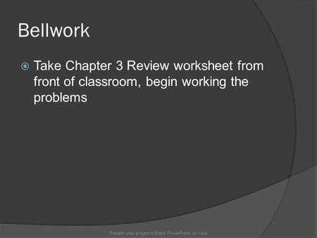 Bellwork  Take Chapter 3 Review worksheet from front of classroom, begin working the problems Present your project in Word, PowerPoint, or Visio.