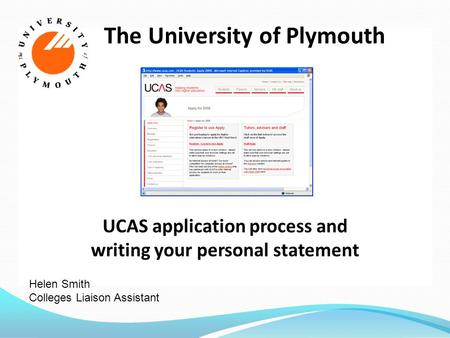 The University of Plymouth UCAS application process and writing your personal statement Helen Smith Colleges Liaison Assistant.
