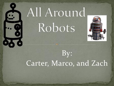 By: Carter, Marco, and Zach. Did you know robots came in all shapes, sizes and colors? They are all made for different purposes. In this presentation,
