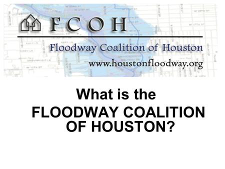 What is the FLOODWAY COALITION OF HOUSTON?. Chapter 19 The City of Houston Flood Plain Ordinance The effect of 19-43 on property rights.
