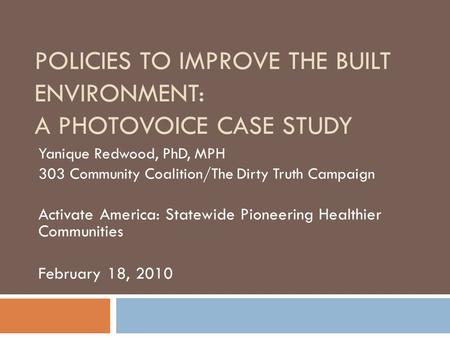 POLICIES TO IMPROVE THE BUILT ENVIRONMENT: A PHOTOVOICE CASE STUDY Yanique Redwood, PhD, MPH 303 Community Coalition/The Dirty Truth Campaign Activate.