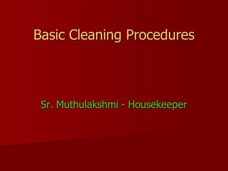 Basic Cleaning Procedures Sr. Muthulakshmi - Housekeeper.
