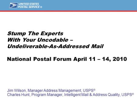 Stump The Experts With Your Uncodable – Undeliverable-As-Addressed Mail National Postal Forum April 11 – 14, 2010 Jim Wilson, Manager Address Management,