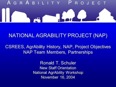 NATIONAL AGRABILITY PROJECT NATIONAL AGRABILITY PROJECT (NAP) CSREES, AgrAbility History, NAP, Project Objectives NAP Team Members, Partnerships Ronald.