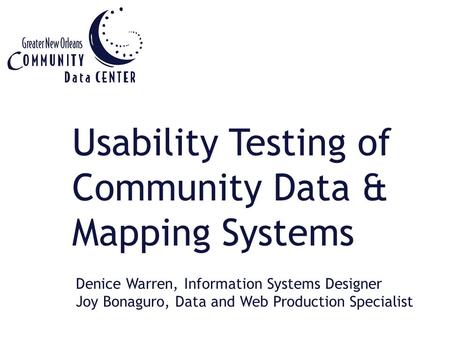 Usability Testing of Community Data & Mapping Systems Denice Warren, Information Systems Designer Joy Bonaguro, Data and Web Production Specialist.