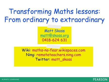 Transforming Maths lessons: From ordinary to extraordinary Matt Skoss 0418-624 631 Wiki: maths-no-fear.wikispaces.com Ning: remoteteachers.ning.com.