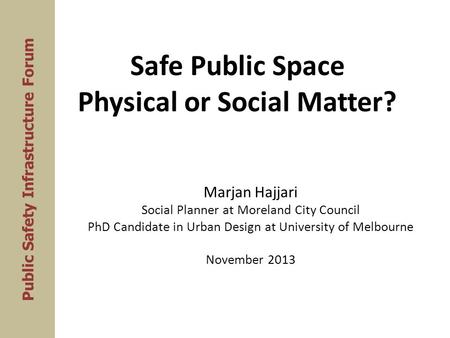 Safe Public Space Physical or Social Matter? Marjan Hajjari Social Planner at Moreland City Council PhD Candidate in Urban Design at University of Melbourne.