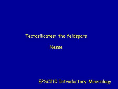 Tectosilicates: the feldspars Nesse EPSC210 Introductory Mineralogy.