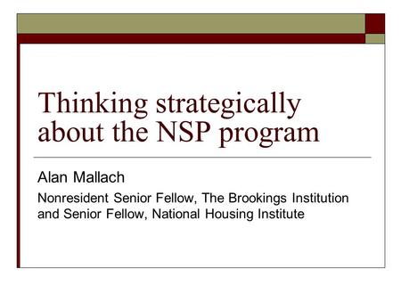 Thinking strategically about the NSP program Alan Mallach Nonresident Senior Fellow, The Brookings Institution and Senior Fellow, National Housing Institute.