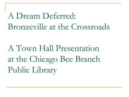 A Dream Deferred: Bronzeville at the Crossroads A Town Hall Presentation at the Chicago Bee Branch Public Library.