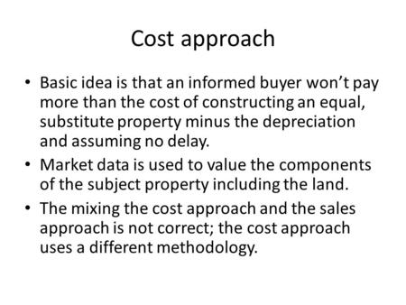 Cost approach Basic idea is that an informed buyer won’t pay more than the cost of constructing an equal, substitute property minus the depreciation and.