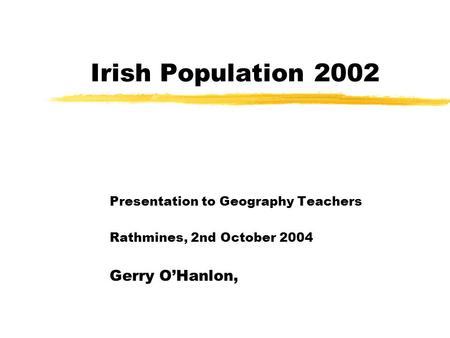 Irish Population 2002 Presentation to Geography Teachers Rathmines, 2nd October 2004 Gerry O’Hanlon,