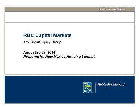 RBC Capital Markets Tax Credit Equity Group Strictly Private and Confidential August 20-22, 2014 Prepared for New Mexico Housing Summit.
