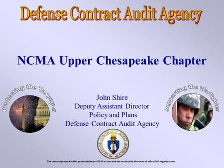 NCMA Upper Chesapeake Chapter John Shire Deputy Assistant Director Policy and Plans Defense Contract Audit Agency The views expressed in this presentation.