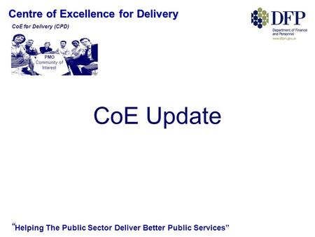 Centre of Excellence for Delivery “ Helping The Public Sector Deliver Better Public Services” CoE Update PMO Community of Interest CoE for Delivery (CPD)