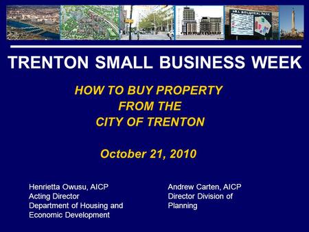 TRENTON SMALL BUSINESS WEEK HOW TO BUY PROPERTY FROM THE CITY OF TRENTON October 21, 2010 Henrietta Owusu, AICP Acting Director Department of Housing and.