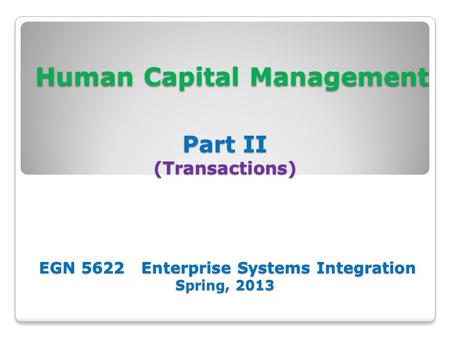 Human Capital Management Part II (Transactions) EGN 5622 Enterprise Systems Integration Spring, 2013 Human Capital Management Part II (Transactions) EGN.