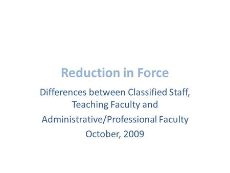 Reduction in Force Differences between Classified Staff, Teaching Faculty and Administrative/Professional Faculty October, 2009.