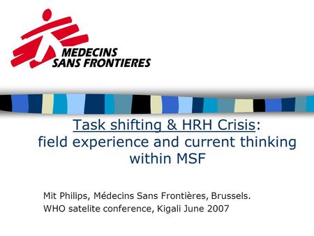 Task shifting & HRH Crisis: field experience and current thinking within MSF Mit Philips, Médecins Sans Frontières, Brussels. WHO satelite conference,