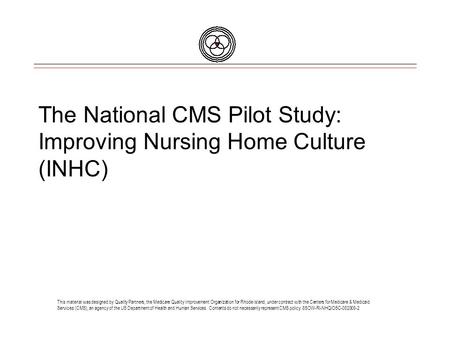 The National CMS Pilot Study: Improving Nursing Home Culture (INHC) This material was designed by Quality Partners, the Medicare Quality Improvement Organization.