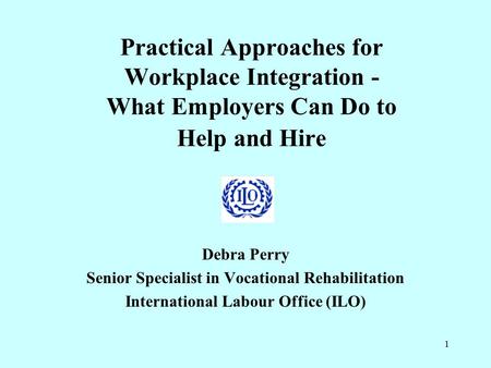1 Practical Approaches for Workplace Integration - What Employers Can Do to Help and Hire Debra Perry Senior Specialist in Vocational Rehabilitation International.