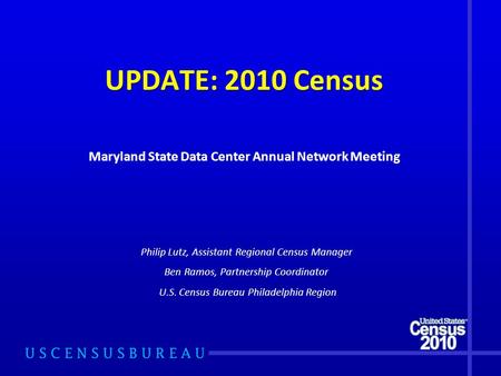 UPDATE: 2010 Census Philip Lutz, Assistant Regional Census Manager Ben Ramos, Partnership Coordinator U.S. Census Bureau Philadelphia Region Maryland State.