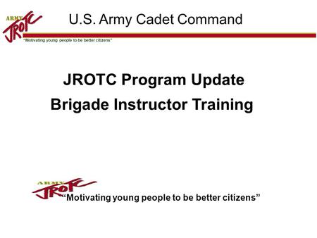 “Motivating young people to be better citizens” 11 U.S. Army Cadet Command JROTC Program Update Brigade Instructor Training “Motivating young people to.