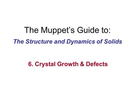 The Muppet’s Guide to: The Structure and Dynamics of Solids 6. Crystal Growth & Defects.