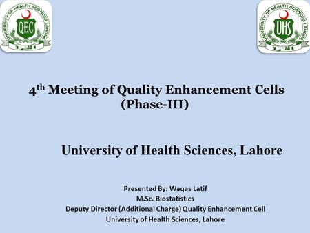 4 th Meeting of Quality Enhancement Cells (Phase-III) University of Health Sciences, Lahore Presented By: Waqas Latif M.Sc. Biostatistics Deputy Director.