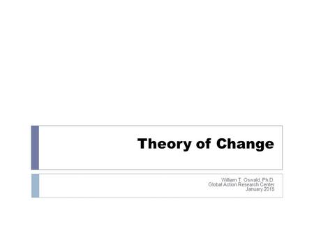 Theory of Change William T. Oswald, Ph.D. Global Action Research Center January 2015.