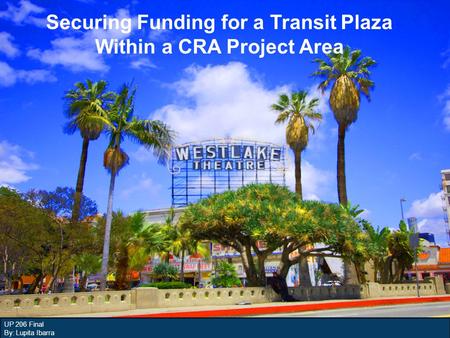 UP 206 Final By: Lupita Ibarra Securing Funding for a Transit Plaza Within a CRA Project Area.