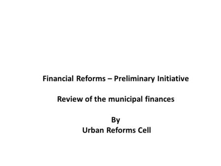 Financial Reforms – Preliminary Initiative Review of the municipal finances By Urban Reforms Cell.