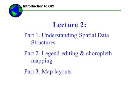 Introduction to GIS Lecture 2: Part 1. Understanding Spatial Data Structures Part 2. Legend editing & choropleth mapping Part 3. Map layouts.