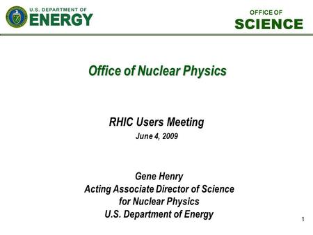 1 Office of Nuclear Physics RHIC Users Meeting June 4, 2009 Gene Henry Acting Associate Director of Science for Nuclear Physics U.S. Department of Energy.